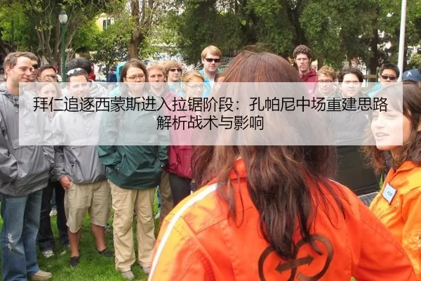 拜仁追逐西蒙斯进入拉锯阶段：孔帕尼中场重建思路解析战术与影响