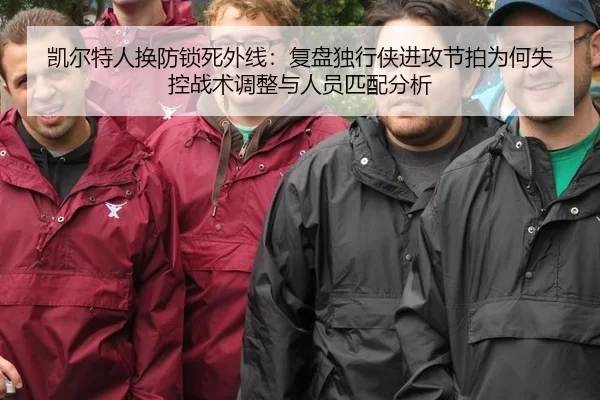 凯尔特人换防锁死外线：复盘独行侠进攻节拍为何失控战术调整与人员匹配分析