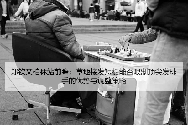郑钦文柏林站前瞻：草地接发短板能否限制顶尖发球手的优势与调整策略